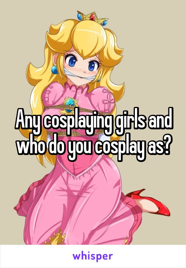 Any cosplaying girls and who do you cosplay as?