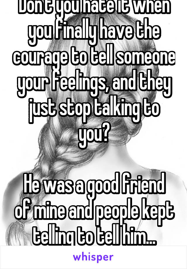 Don't you hate it when you finally have the courage to tell someone your feelings, and they just stop talking to you?

He was a good friend of mine and people kept telling to tell him... Never again!