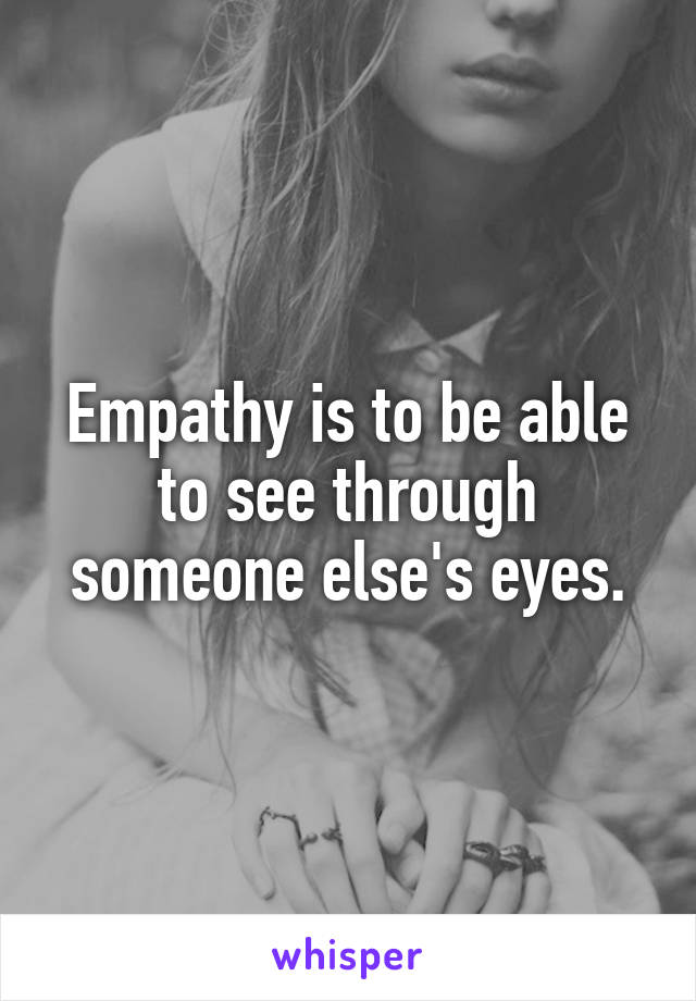 Empathy is to be able to see through someone else's eyes.