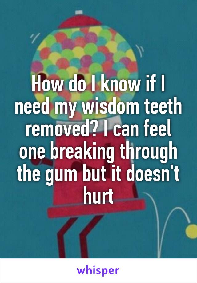 How do I know if I need my wisdom teeth removed? I can feel one breaking through the gum but it doesn't hurt