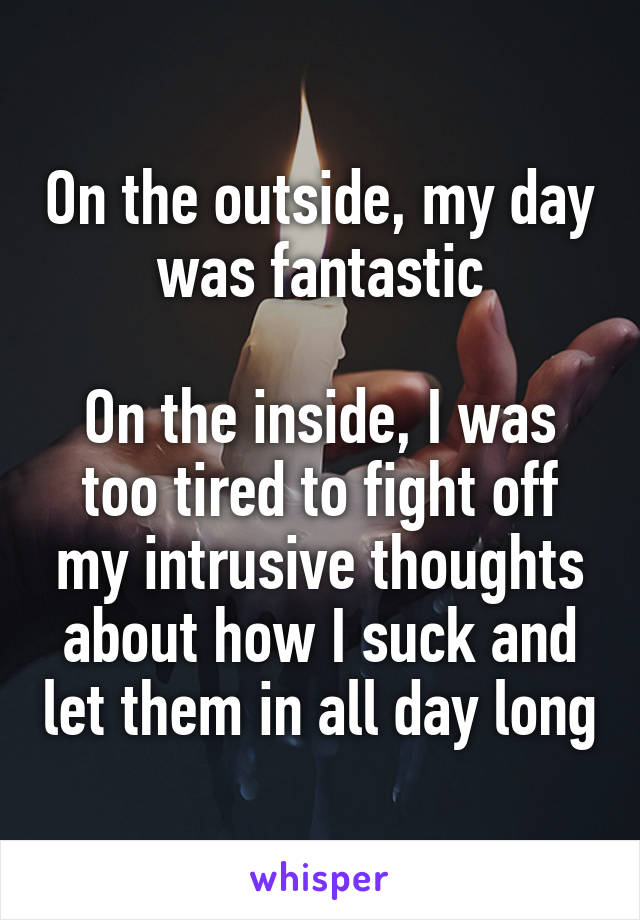 On the outside, my day was fantastic

On the inside, I was too tired to fight off my intrusive thoughts about how I suck and let them in all day long