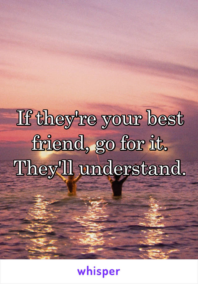 If they're your best friend, go for it. They'll understand.