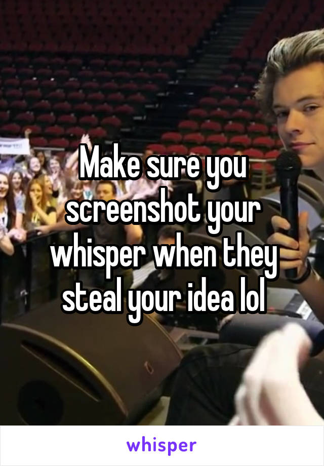 Make sure you screenshot your whisper when they steal your idea lol