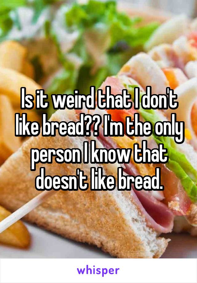 Is it weird that I don't like bread?? I'm the only person I know that doesn't like bread.