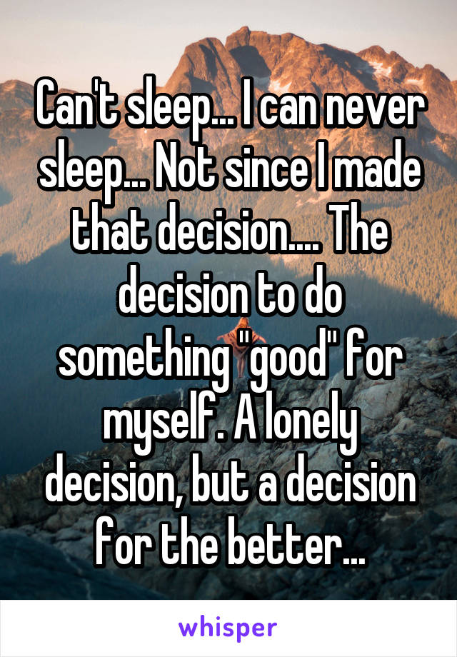 Can't sleep... I can never sleep... Not since I made that decision.... The decision to do something "good" for myself. A lonely decision, but a decision for the better...