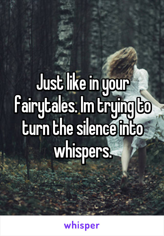 Just like in your fairytales. Im trying to turn the silence into whispers.