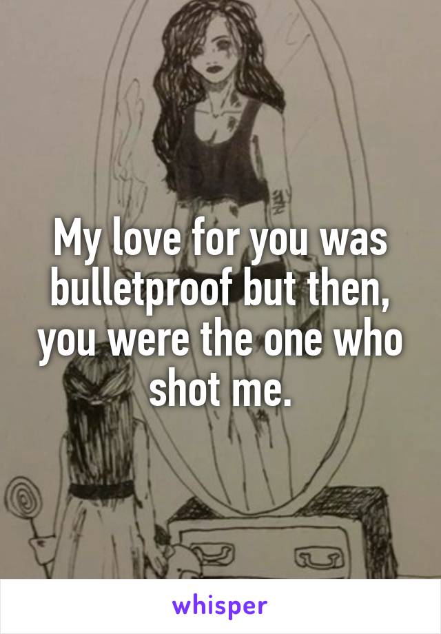 My love for you was bulletproof but then, you were the one who shot me.