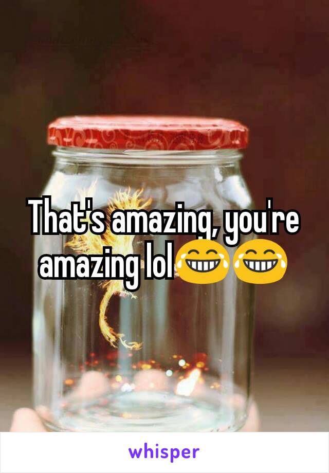 That's amazing, you're amazing lol😂😂