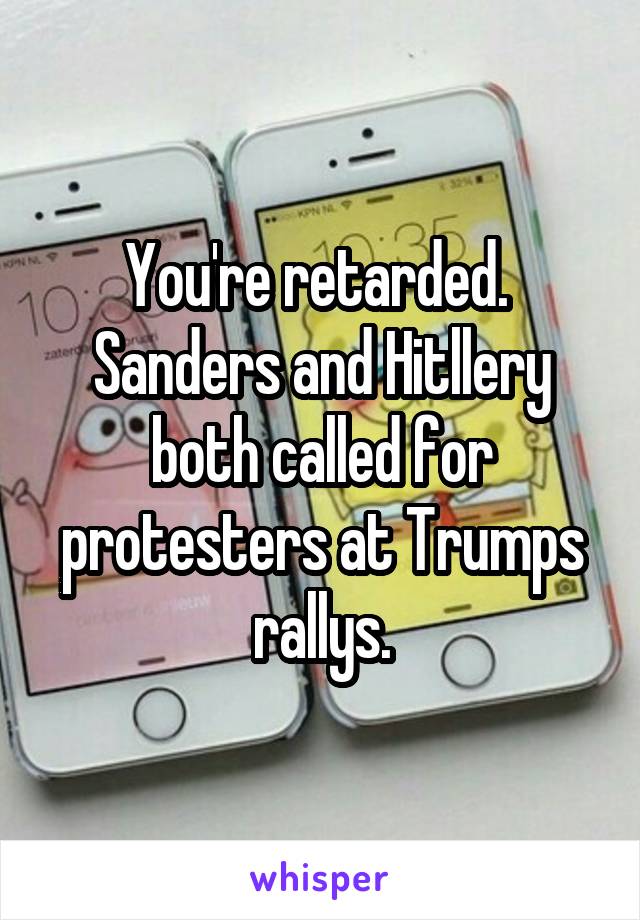 You're retarded.  Sanders and Hitllery both called for protesters at Trumps rallys.