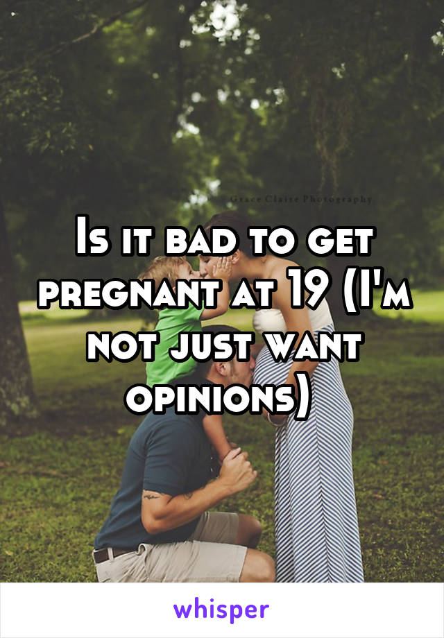 Is it bad to get pregnant at 19 (I'm not just want opinions) 