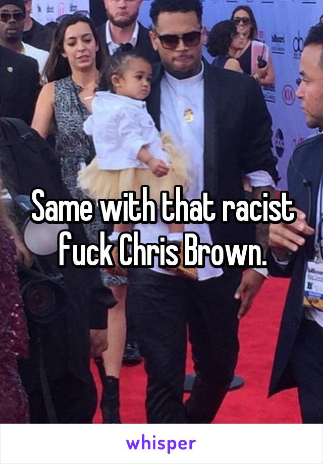 Same with that racist fuck Chris Brown.