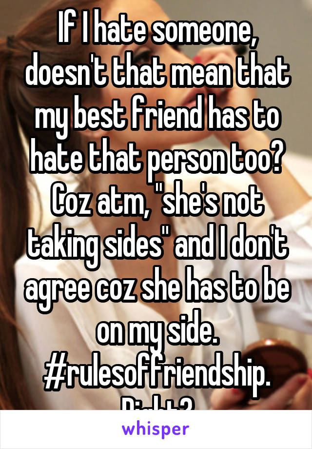 If I hate someone, doesn't that mean that my best friend has to hate that person too? Coz atm, "she's not taking sides" and I don't agree coz she has to be on my side. #rulesoffriendship. Right?