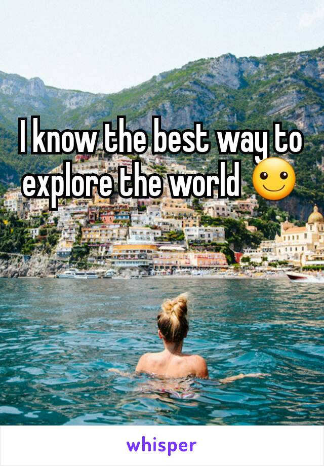 I know the best way to explore the world ☺