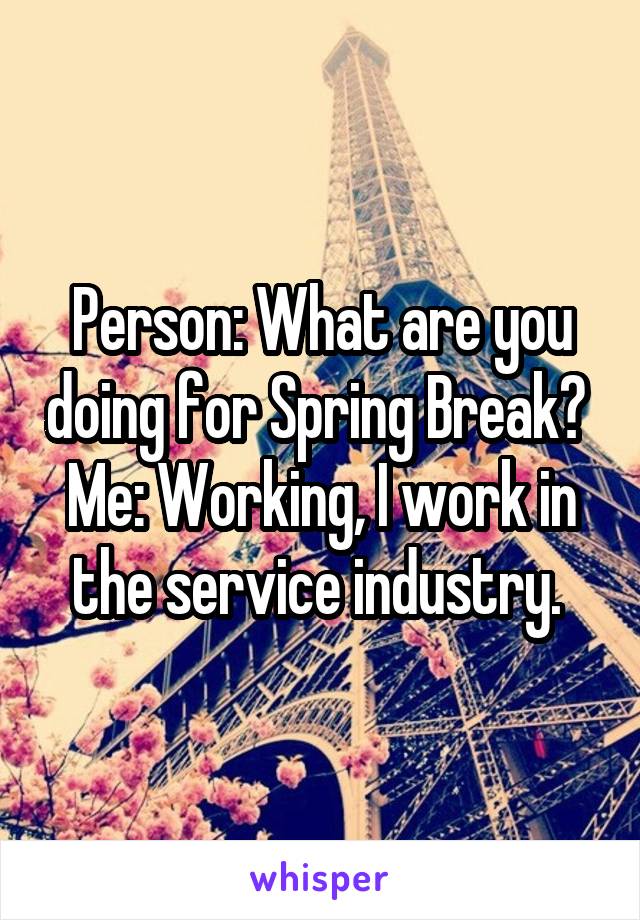 Person: What are you doing for Spring Break? 
Me: Working, I work in the service industry. 