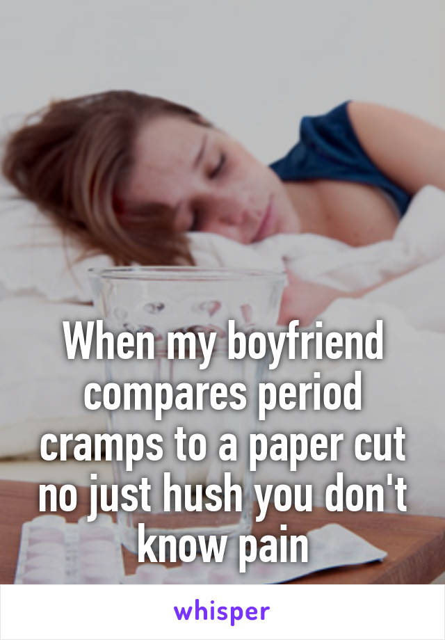 




When my boyfriend compares period cramps to a paper cut no just hush you don't know pain