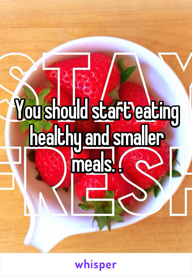 You should start eating healthy and smaller meals. .