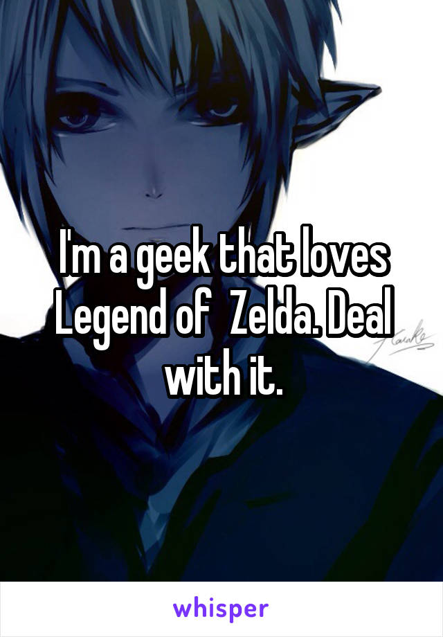 I'm a geek that loves Legend of  Zelda. Deal with it.