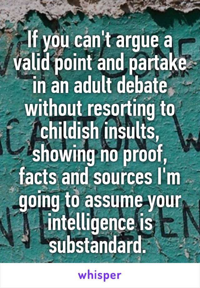 If you can't argue a valid point and partake in an adult debate without resorting to childish insults, showing no proof, facts and sources I'm going to assume your intelligence is substandard. 