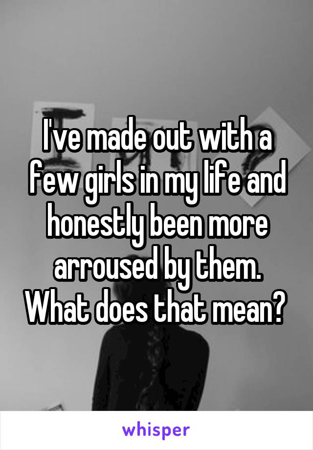 I've made out with a few girls in my life and honestly been more arroused by them. What does that mean? 