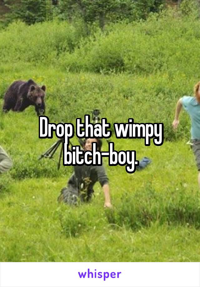 Drop that wimpy bitch-boy.