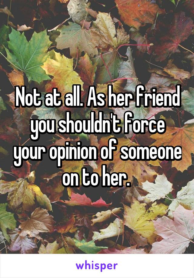 Not at all. As her friend you shouldn't force your opinion of someone on to her. 