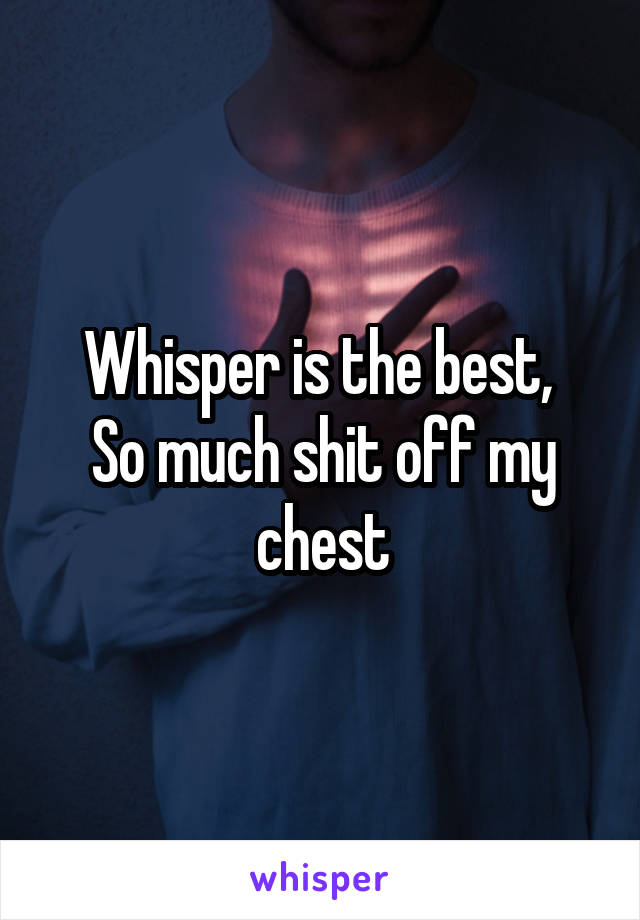 Whisper is the best, 
So much shit off my chest