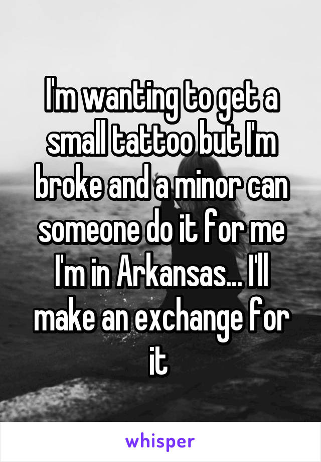 I'm wanting to get a small tattoo but I'm broke and a minor can someone do it for me I'm in Arkansas... I'll make an exchange for it 