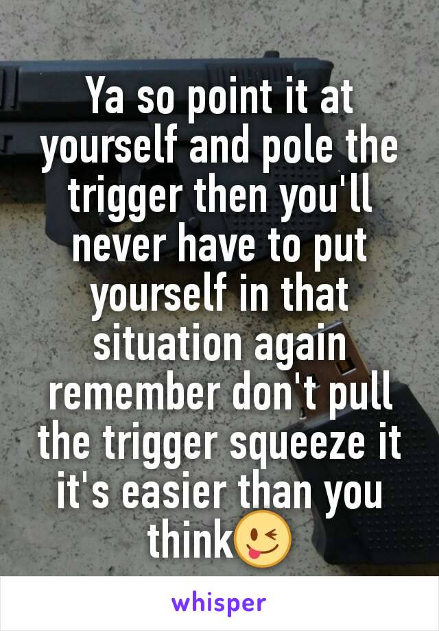 Ya so point it at yourself and pole the trigger then you'll never have to put yourself in that situation again remember don't pull the trigger squeeze it it's easier than you think😜