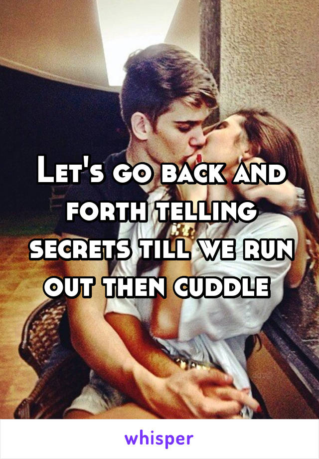 Let's go back and forth telling secrets till we run out then cuddle 