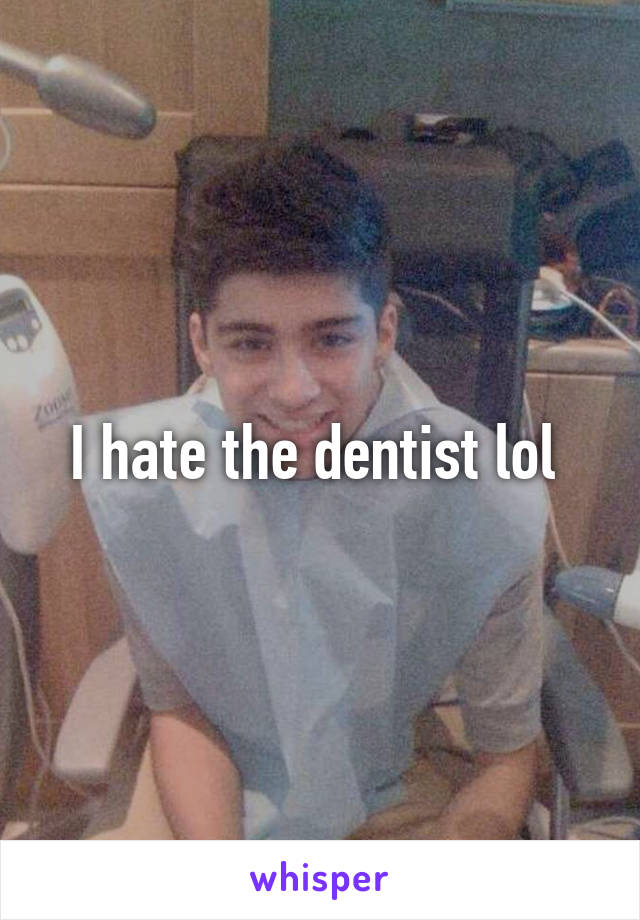 I hate the dentist lol 