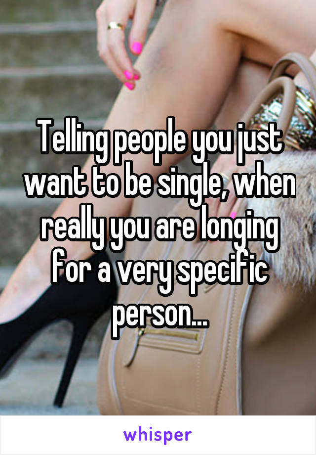 Telling people you just want to be single, when really you are longing for a very specific person...