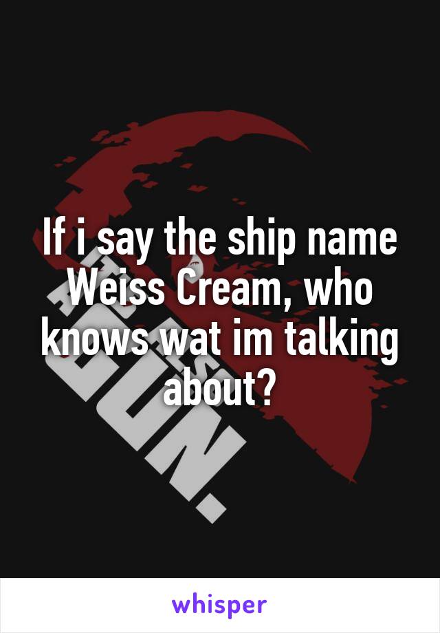 If i say the ship name Weiss Cream, who knows wat im talking about?