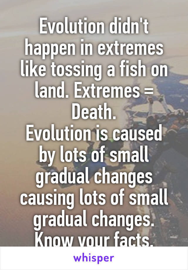 Evolution didn't happen in extremes like tossing a fish on land. Extremes = Death.
Evolution is caused by lots of small gradual changes causing lots of small gradual changes. Know your facts.