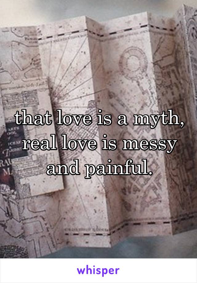 that love is a myth, real love is messy and painful.