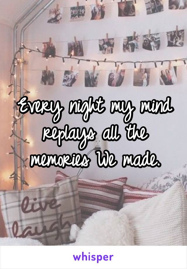 Every night my mind replays all the memories We made.