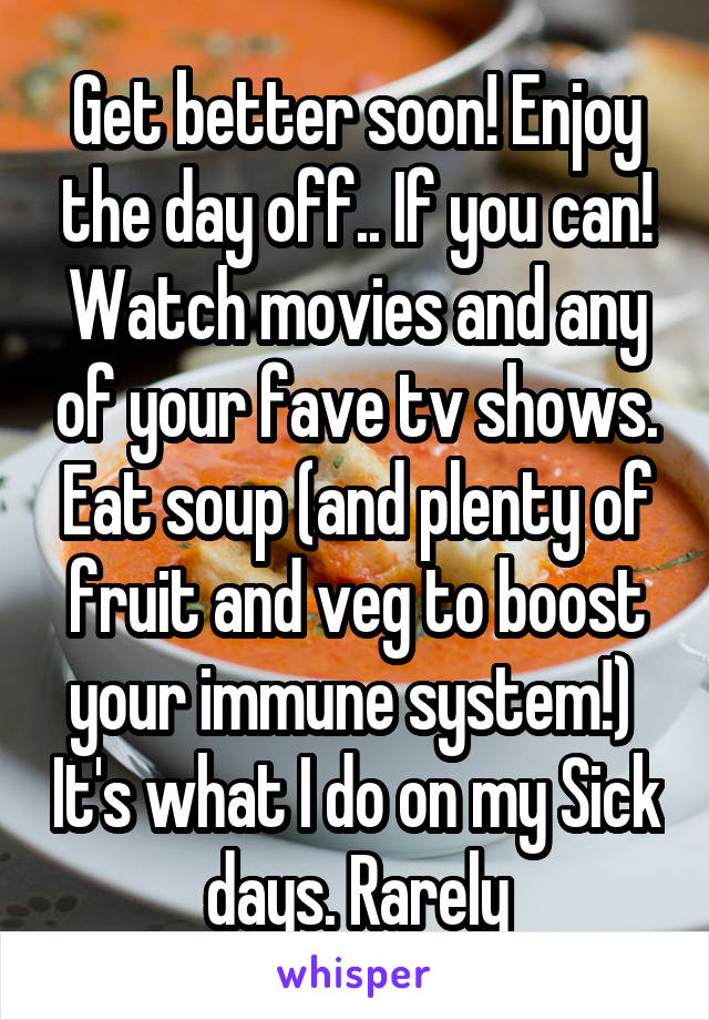 Get better soon! Enjoy the day off.. If you can! Watch movies and any of your fave tv shows. Eat soup (and plenty of fruit and veg to boost your immune system!)  It's what I do on my Sick days. Rarely