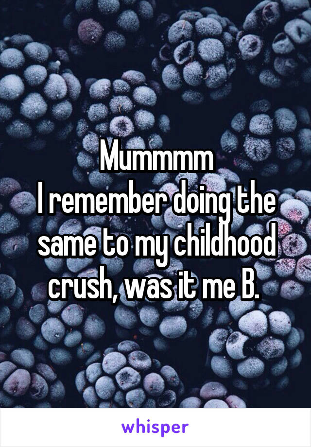 Mummmm
I remember doing the same to my childhood crush, was it me B. 