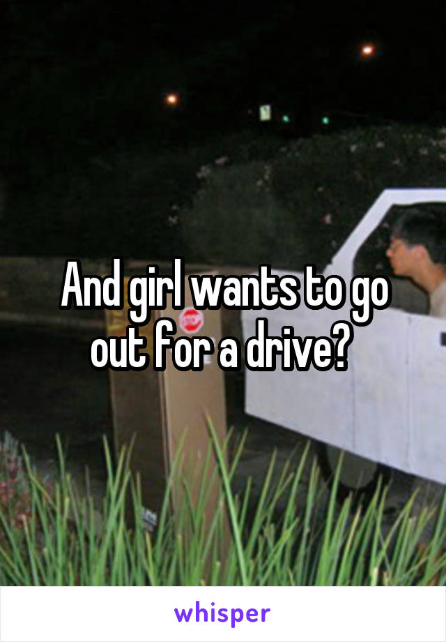 And girl wants to go out for a drive? 