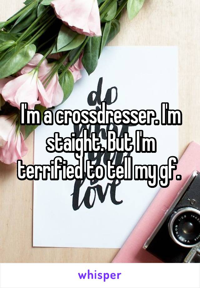 I'm a crossdresser. I'm staight. But I'm terrified to tell my gf. 