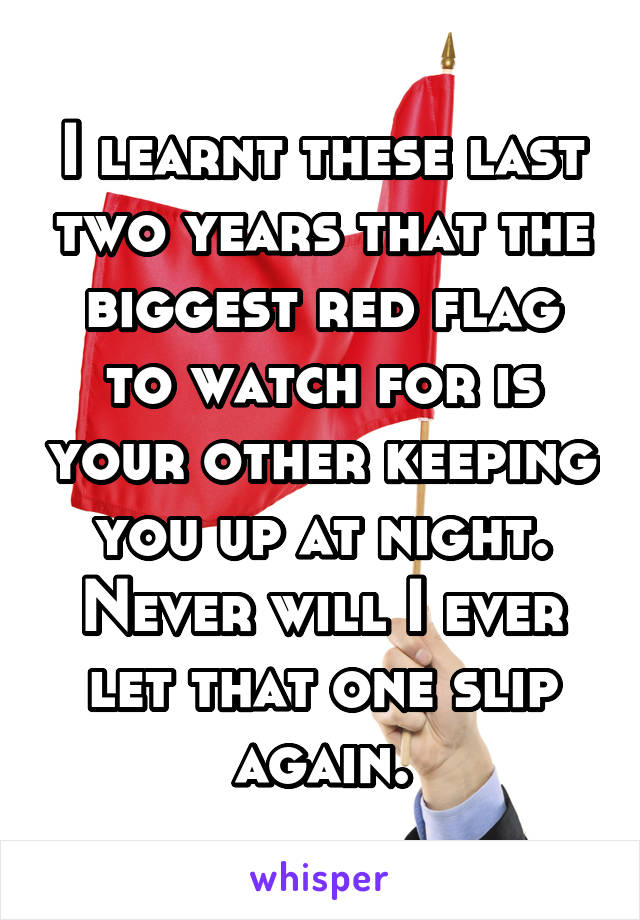 I learnt these last two years that the biggest red flag to watch for is your other keeping you up at night. Never will I ever let that one slip again.