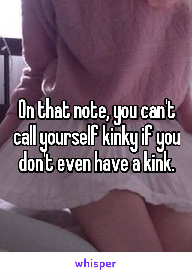 On that note, you can't call yourself kinky if you don't even have a kink.