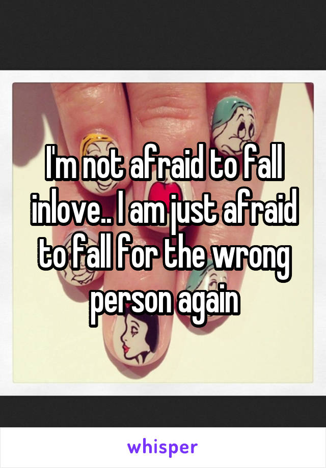 I'm not afraid to fall inlove.. I am just afraid to fall for the wrong person again