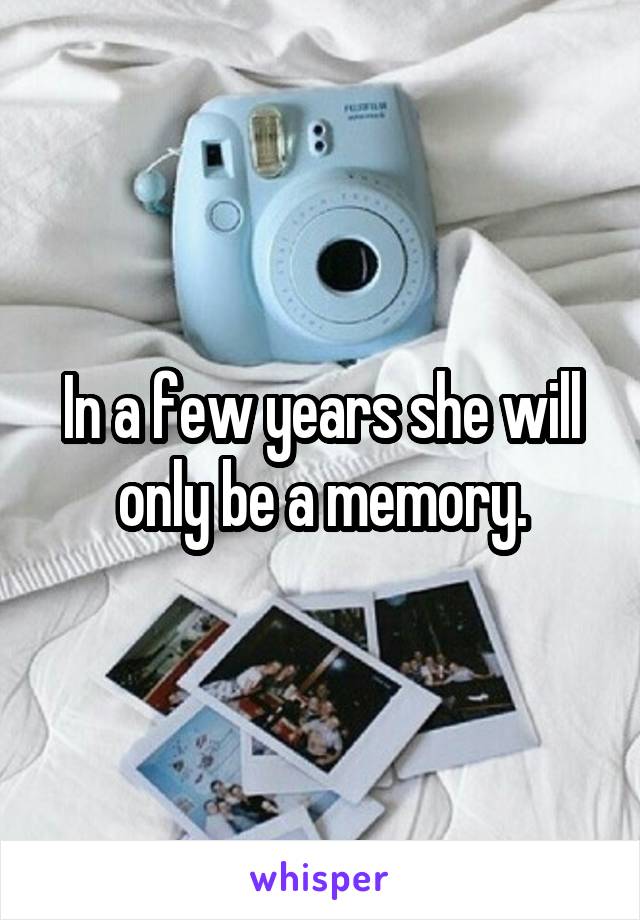 In a few years she will only be a memory.