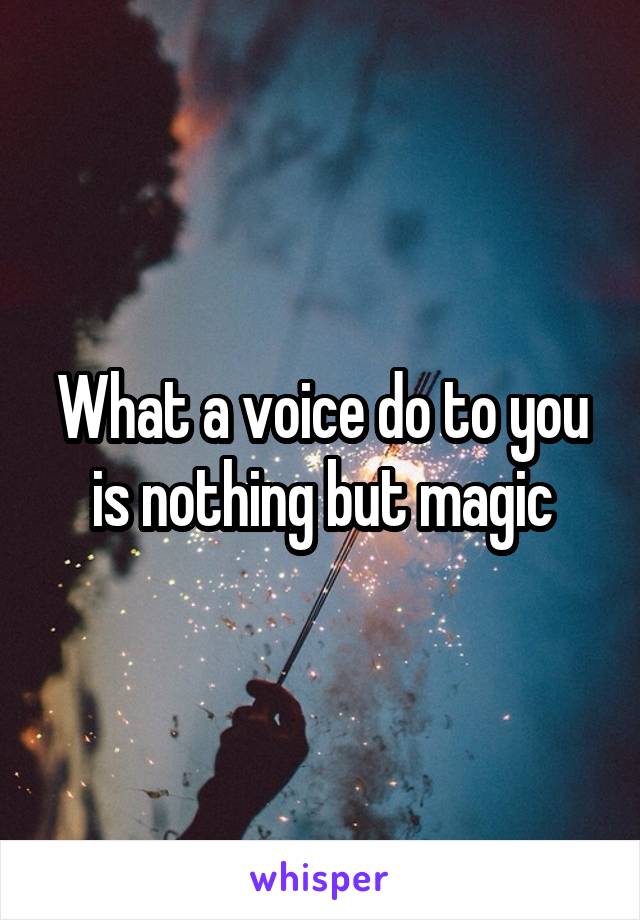 What a voice do to you is nothing but magic