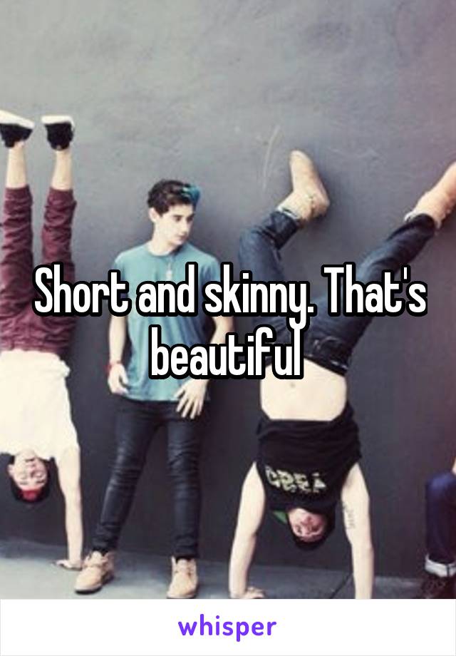 Short and skinny. That's beautiful 