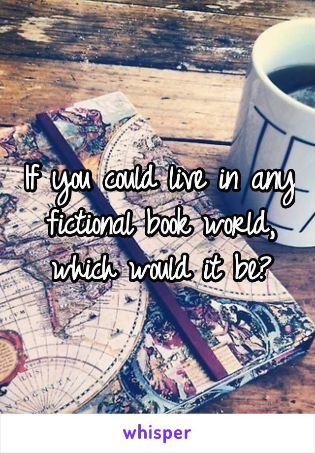 If you could live in any fictional book world, which would it be?