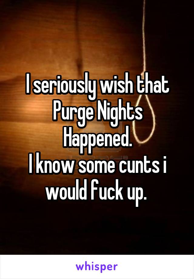 I seriously wish that
Purge Nights Happened.
I know some cunts i would fuck up. 