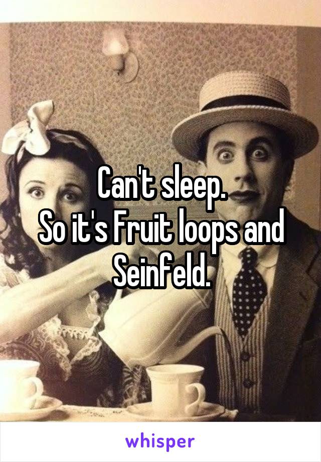 Can't sleep.
So it's Fruit loops and Seinfeld.