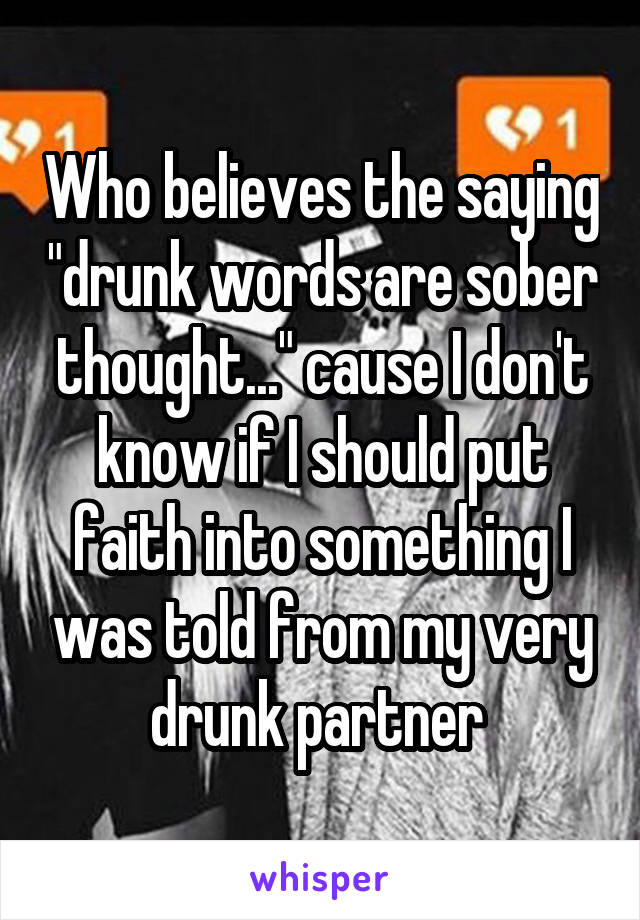 Who believes the saying "drunk words are sober thought..." cause I don't know if I should put faith into something I was told from my very drunk partner 