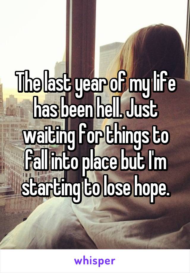 The last year of my life has been hell. Just waiting for things to fall into place but I'm starting to lose hope.